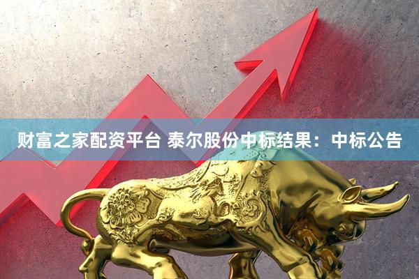 财富之家配资平台 泰尔股份中标结果：中标公告