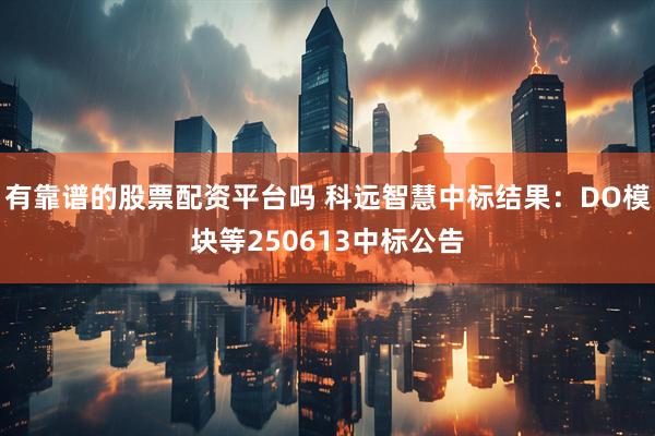 有靠谱的股票配资平台吗 科远智慧中标结果：DO模块等250613中标公告