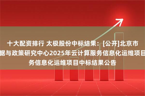 十大配资排行 太极股份中标结果：[公开]北京市卫生健康大数据与政策研究中心2025年云计算服务信息化运维项目中标结果公告