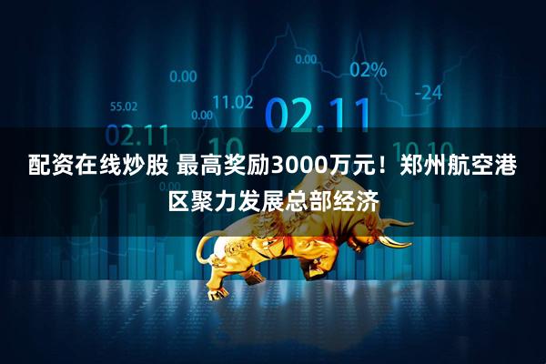 配资在线炒股 最高奖励3000万元！郑州航空港区聚力发展总部经济