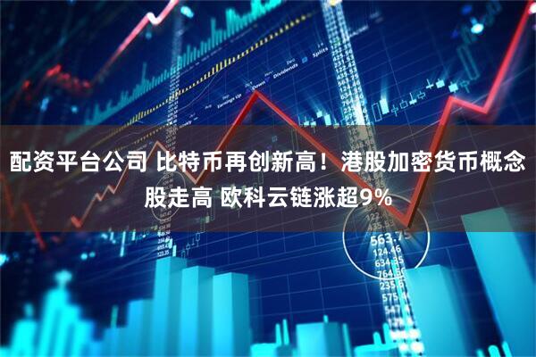 配资平台公司 比特币再创新高！港股加密货币概念股走高 欧科云链涨超9%