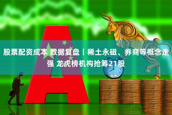 股票配资成本 数据复盘丨稀土永磁、券商等概念走强 龙虎榜机构抢筹21股