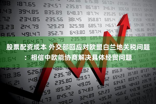 股票配资成本 外交部回应对欧盟白兰地关税问题：相信中欧能协商解决具体经贸问题