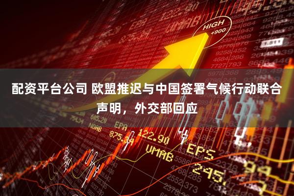 配资平台公司 欧盟推迟与中国签署气候行动联合声明，外交部回应