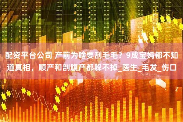 配资平台公司 产前为啥要刮毛毛？9成宝妈都不知道真相，顺产和剖腹产都躲不掉_医生_毛发_伤口