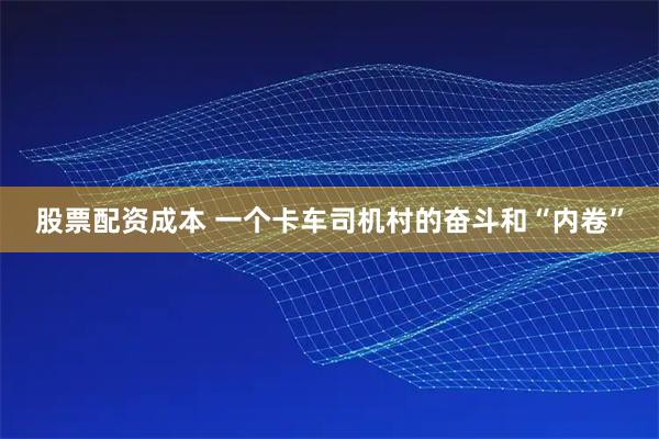 股票配资成本 一个卡车司机村的奋斗和“内卷”