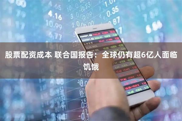 股票配资成本 联合国报告：全球仍有超6亿人面临饥饿