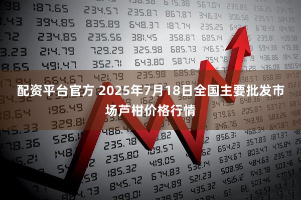 配资平台官方 2025年7月18日全国主要批发市场芦柑价格行情