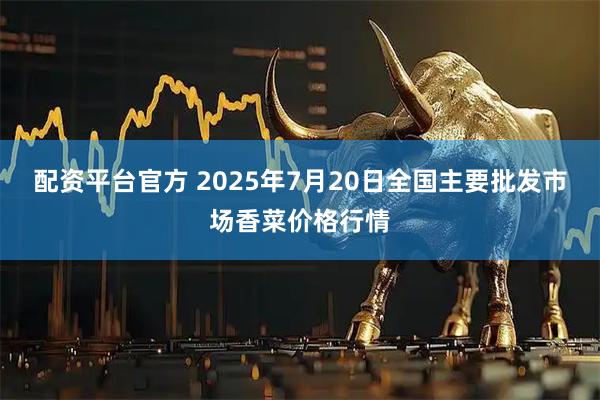 配资平台官方 2025年7月20日全国主要批发市场香菜价格行情