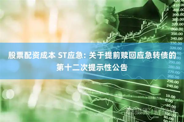 股票配资成本 ST应急: 关于提前赎回应急转债的第十二次提示性公告