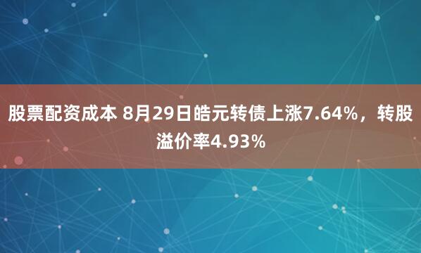 股票配资成本 8月29日皓元转债上涨7.64%，转股溢价率4.93%