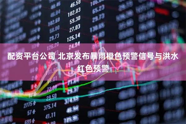 配资平台公司 北京发布暴雨橙色预警信号与洪水红色预警