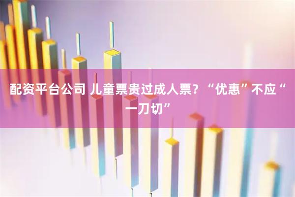 配资平台公司 儿童票贵过成人票？“优惠”不应“一刀切”