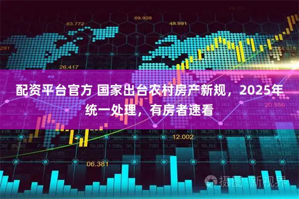 配资平台官方 国家出台农村房产新规，2025年统一处理，有房者速看