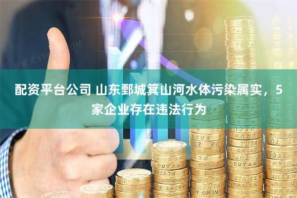 配资平台公司 山东鄄城箕山河水体污染属实，5家企业存在违法行为