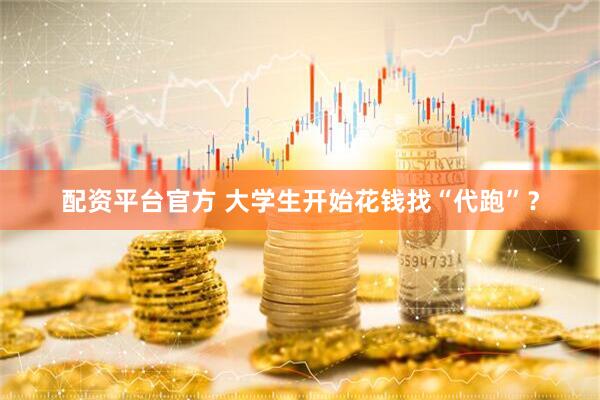 配资平台官方 大学生开始花钱找“代跑”？