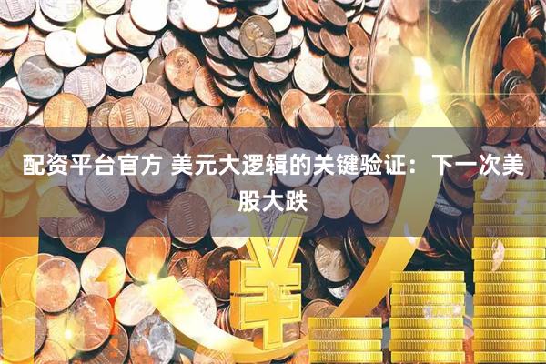 配资平台官方 美元大逻辑的关键验证:下一次美股大跌